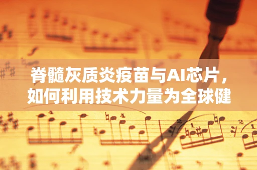 脊髓灰质炎疫苗与AI芯片，如何利用技术力量为全球健康护航？