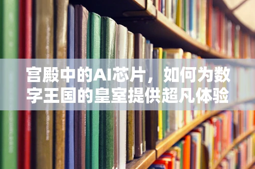 宫殿中的AI芯片，如何为数字王国的皇室提供超凡体验？