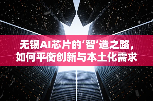 无锡AI芯片的‘智’造之路，如何平衡创新与本土化需求？