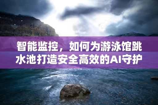 智能监控，如何为游泳馆跳水池打造安全高效的AI守护者？