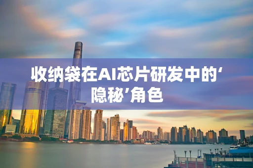 收纳袋在AI芯片研发中的‘隐秘’角色
