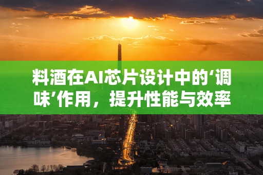 料酒在AI芯片设计中的‘调味’作用，提升性能与效率的秘密武器？