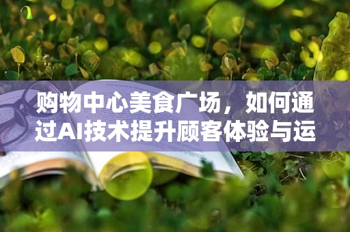 购物中心美食广场，如何通过AI技术提升顾客体验与运营效率？