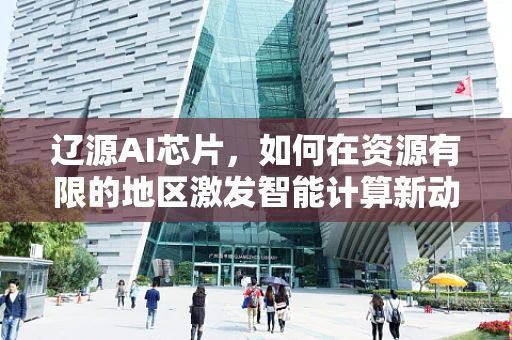 辽源AI芯片，如何在资源有限的地区激发智能计算新动力？