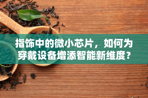 指饰中的微小芯片，如何为穿戴设备增添智能新维度？
