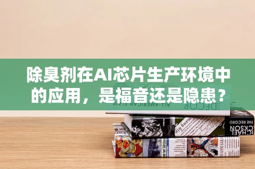 除臭剂在AI芯片生产环境中的应用，是福音还是隐患？
