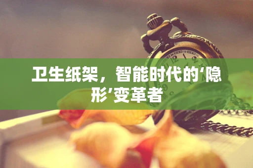 卫生纸架，智能时代的‘隐形’变革者