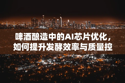 啤酒酿造中的AI芯片优化，如何提升发酵效率与质量控制？