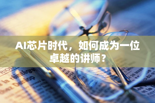 AI芯片时代，如何成为一位卓越的讲师？