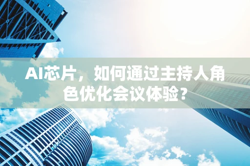 AI芯片，如何通过主持人角色优化会议体验？