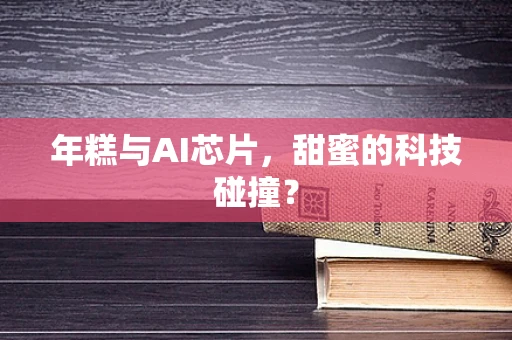 年糕与AI芯片，甜蜜的科技碰撞？
