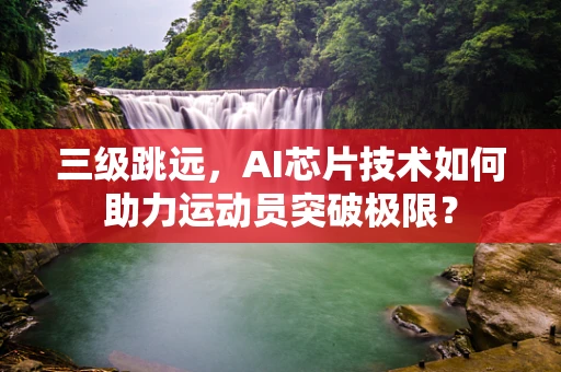 三级跳远，AI芯片技术如何助力运动员突破极限？