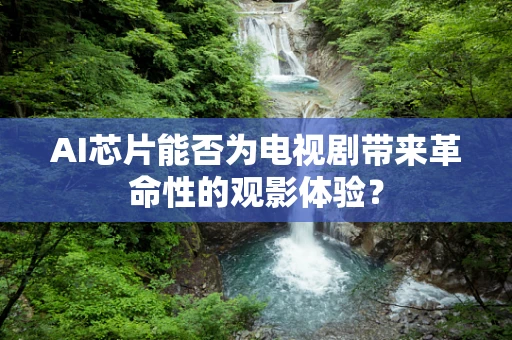 AI芯片能否为电视剧带来革命性的观影体验？