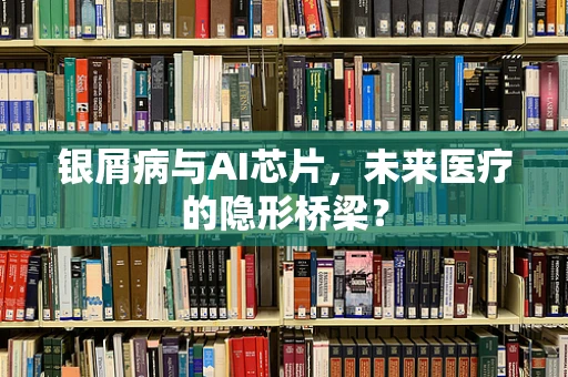 银屑病与AI芯片，未来医疗的隐形桥梁？