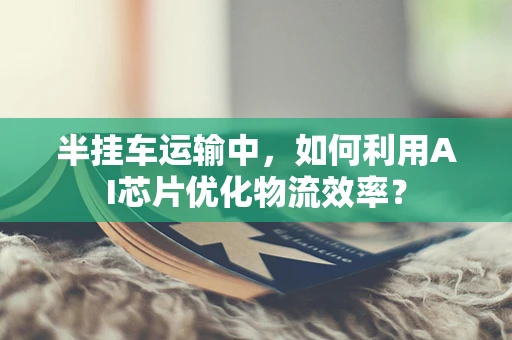 半挂车运输中，如何利用AI芯片优化物流效率？