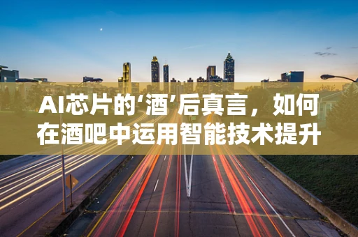 AI芯片的‘酒’后真言，如何在酒吧中运用智能技术提升用户体验？