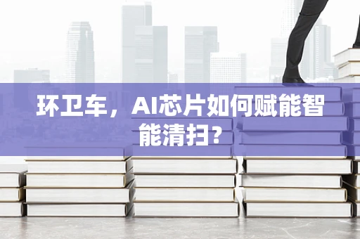 环卫车，AI芯片如何赋能智能清扫？