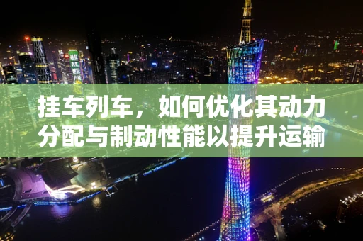 挂车列车，如何优化其动力分配与制动性能以提升运输效率？
