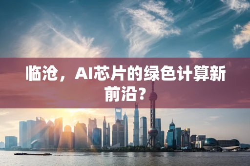 临沧，AI芯片的绿色计算新前沿？