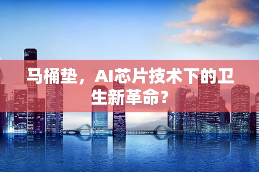 马桶垫，AI芯片技术下的卫生新革命？