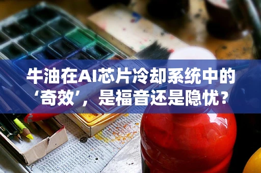 牛油在AI芯片冷却系统中的‘奇效’，是福音还是隐忧？