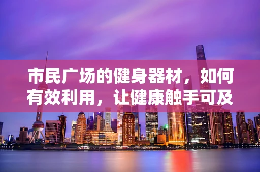 市民广场的健身器材，如何有效利用，让健康触手可及？