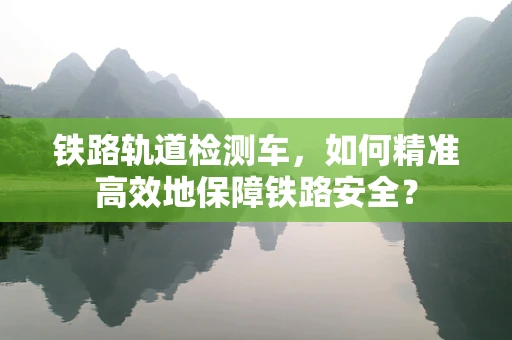 铁路轨道检测车，如何精准高效地保障铁路安全？