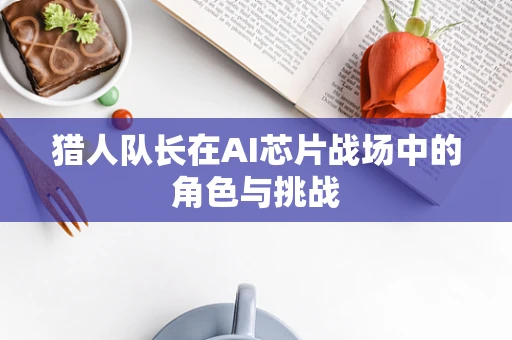 猎人队长在AI芯片战场中的角色与挑战