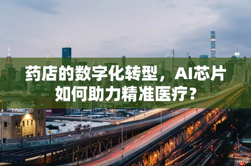 药店的数字化转型，AI芯片如何助力精准医疗？
