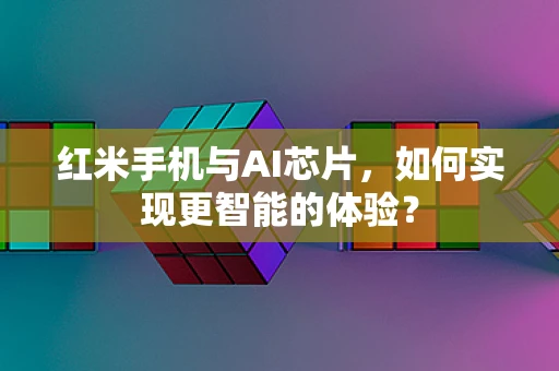 红米手机与AI芯片，如何实现更智能的体验？