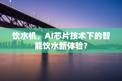 饮水机，AI芯片技术下的智能饮水新体验？