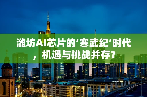 潍坊AI芯片的‘寒武纪’时代，机遇与挑战并存？