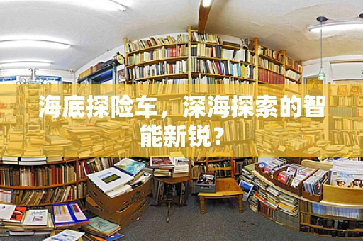 海底探险车，深海探索的智能新锐？