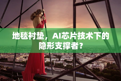 地毯衬垫，AI芯片技术下的隐形支撑者？