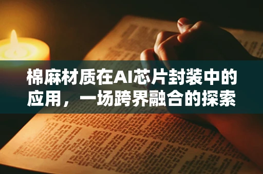 棉麻材质在AI芯片封装中的应用，一场跨界融合的探索