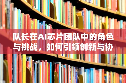 队长在AI芯片团队中的角色与挑战，如何引领创新与协作？