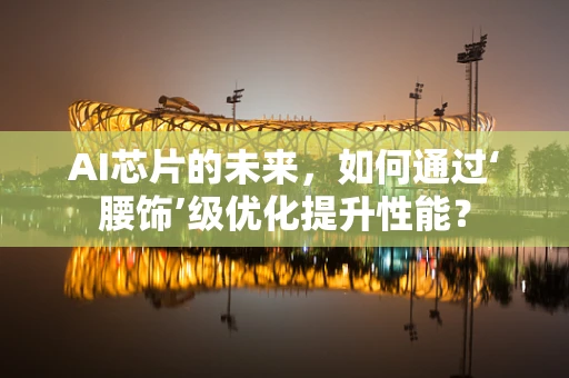 AI芯片的未来，如何通过‘腰饰’级优化提升性能？