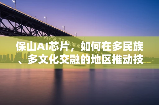 保山AI芯片，如何在多民族、多文化交融的地区推动技术创新？