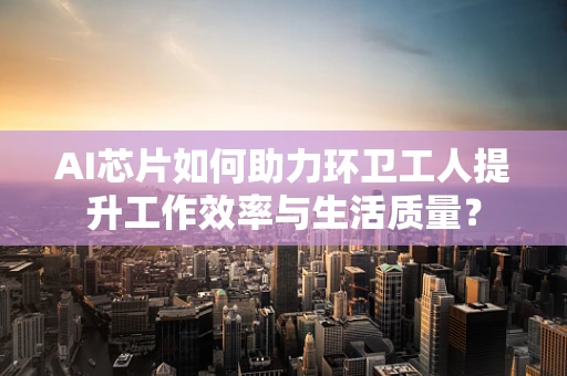 AI芯片如何助力环卫工人提升工作效率与生活质量？