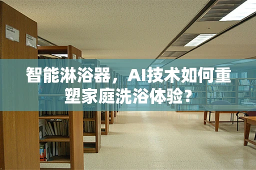 智能淋浴器，AI技术如何重塑家庭洗浴体验？