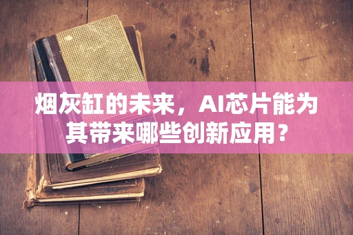 烟灰缸的未来，AI芯片能为其带来哪些创新应用？