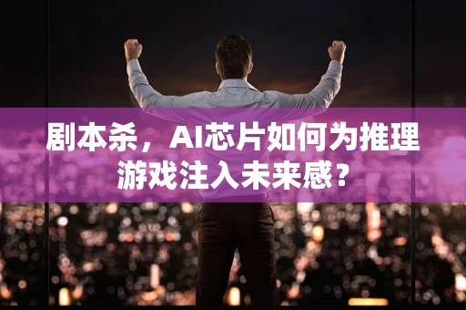 剧本杀，AI芯片如何为推理游戏注入未来感？