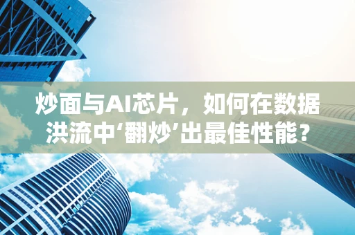 炒面与AI芯片，如何在数据洪流中‘翻炒’出最佳性能？