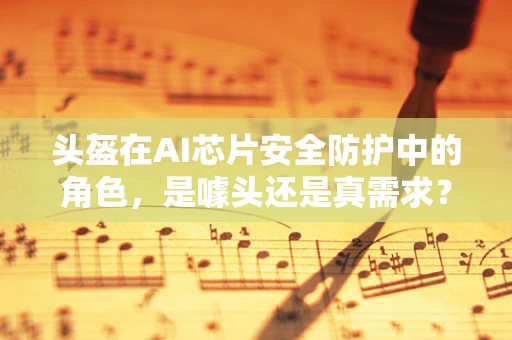 头盔在AI芯片安全防护中的角色，是噱头还是真需求？