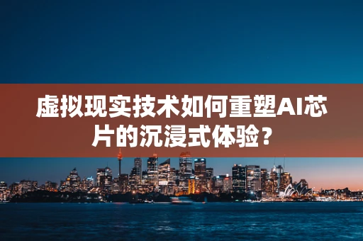虚拟现实技术如何重塑AI芯片的沉浸式体验？