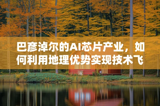 巴彦淖尔的AI芯片产业，如何利用地理优势实现技术飞跃？