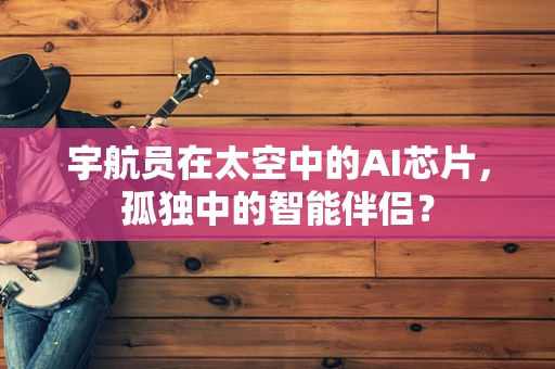 宇航员在太空中的AI芯片，孤独中的智能伴侣？