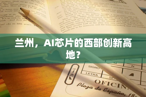 兰州，AI芯片的西部创新高地？