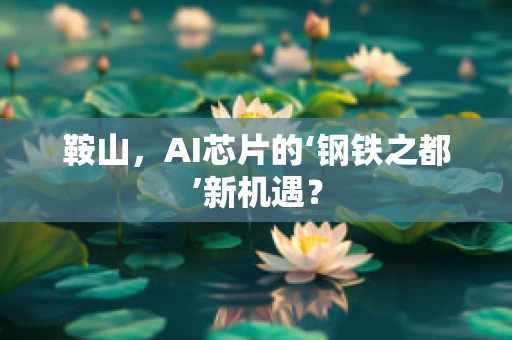 鞍山，AI芯片的‘钢铁之都’新机遇？