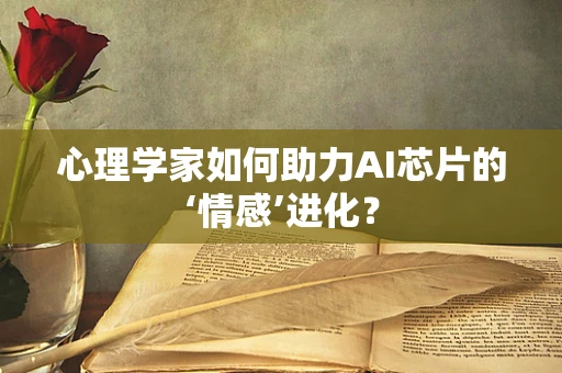心理学家如何助力AI芯片的‘情感’进化？